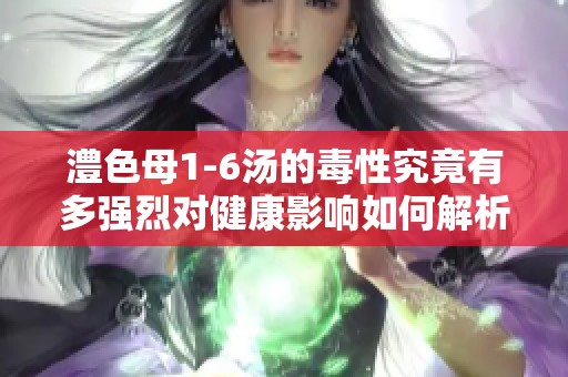 澧色母1-6汤的毒性究竟有多强烈对健康影响如何解析