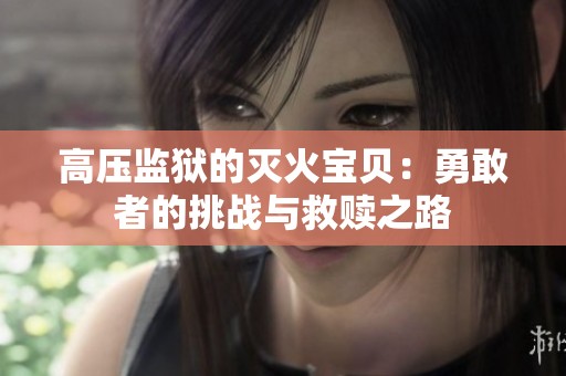高压监狱的灭火宝贝：勇敢者的挑战与救赎之路