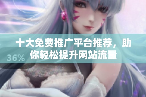 十大免费推广平台推荐，助你轻松提升网站流量
