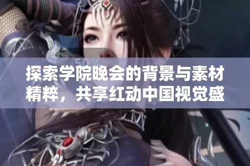 探索学院晚会的背景与素材精粹，共享红动中国视觉盛宴