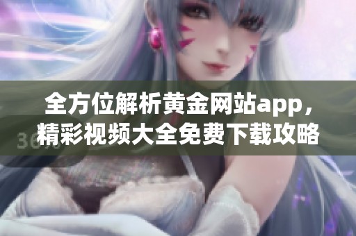 全方位解析黄金网站app，精彩视频大全免费下载攻略分享