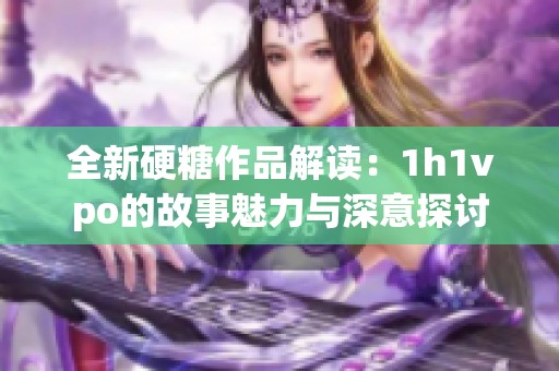 全新硬糖作品解读：1h1vpo的故事魅力与深意探讨