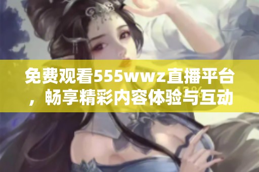 免费观看555wwz直播平台，畅享精彩内容体验与互动乐趣