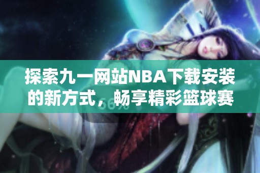探索九一网站NBA下载安装的新方式，畅享精彩篮球赛事体验