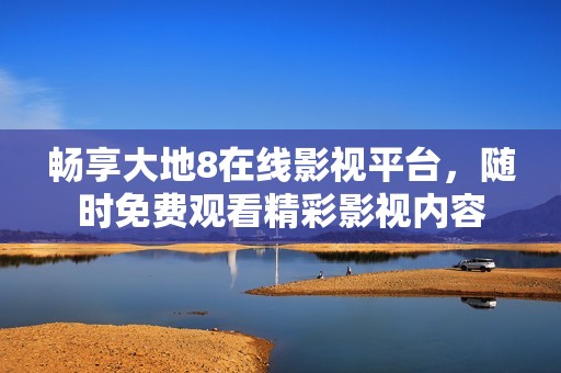 畅享大地8在线影视平台，随时免费观看精彩影视内容