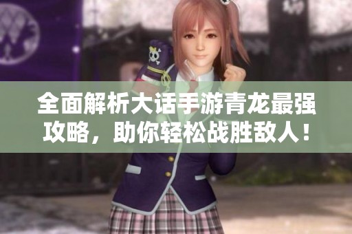 全面解析大话手游青龙最强攻略，助你轻松战胜敌人！