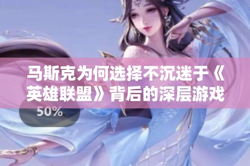 马斯克为何选择不沉迷于《英雄联盟》背后的深层游戏哲学分析