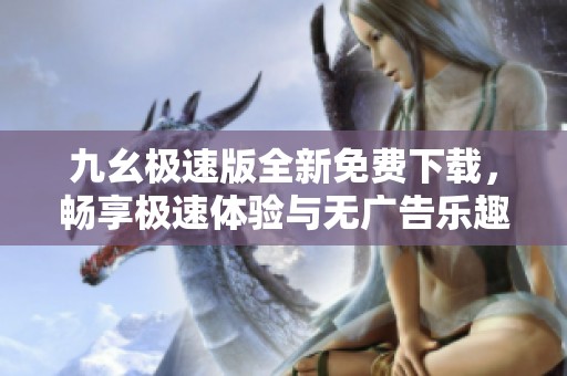 九幺极速版全新免费下载，畅享极速体验与无广告乐趣