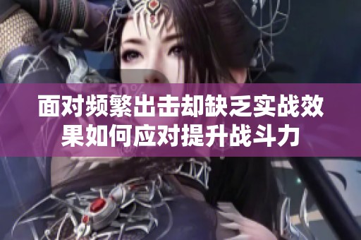 面对频繁出击却缺乏实战效果如何应对提升战斗力