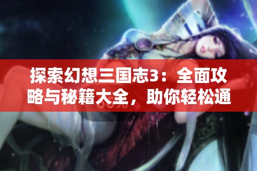 探索幻想三国志3：全面攻略与秘籍大全，助你轻松通关游戏盛宴