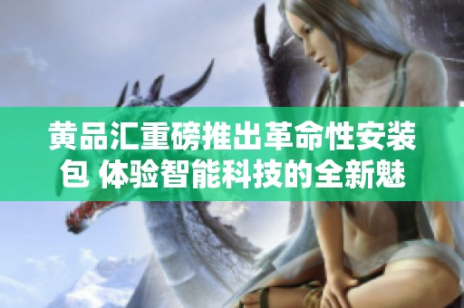 黄品汇重磅推出革命性安装包 体验智能科技的全新魅力