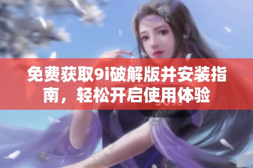 免费获取9i破解版并安装指南，轻松开启使用体验
