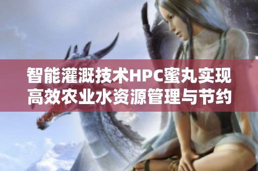 智能灌溉技术HPC蜜丸实现高效农业水资源管理与节约