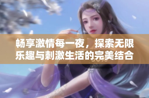 畅享激情每一夜，探索无限乐趣与刺激生活的完美结合