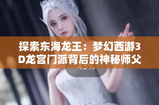 探索东海龙王：梦幻西游3D龙宫门派背后的神秘师父揭晓