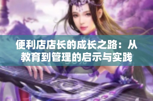 便利店店长的成长之路：从教育到管理的启示与实践