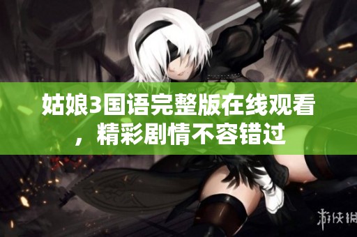 姑娘3国语完整版在线观看，精彩剧情不容错过