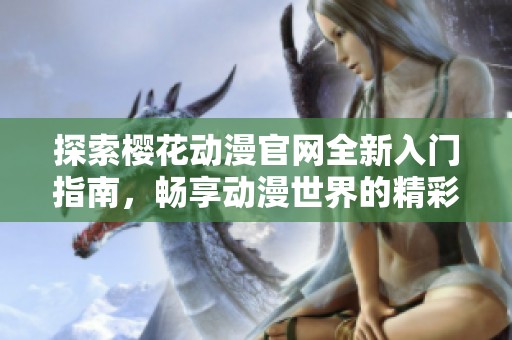 探索樱花动漫官网全新入门指南，畅享动漫世界的精彩！