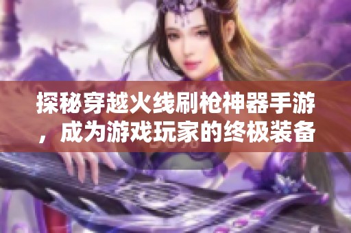 探秘穿越火线刷枪神器手游，成为游戏玩家的终极装备选择