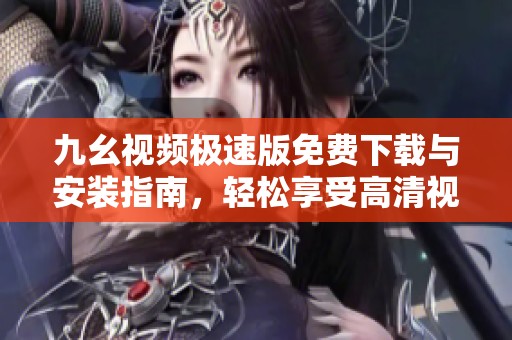 九幺视频极速版免费下载与安装指南，轻松享受高清视频体验