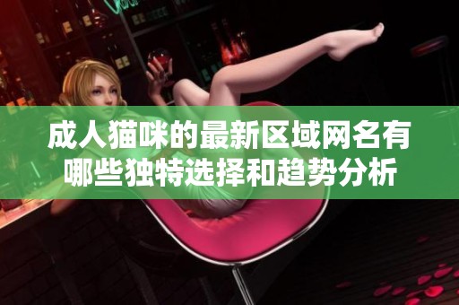 成人猫咪的最新区域网名有哪些独特选择和趋势分析