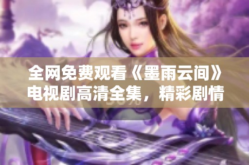全网免费观看《墨雨云间》电视剧高清全集，精彩剧情不容错过