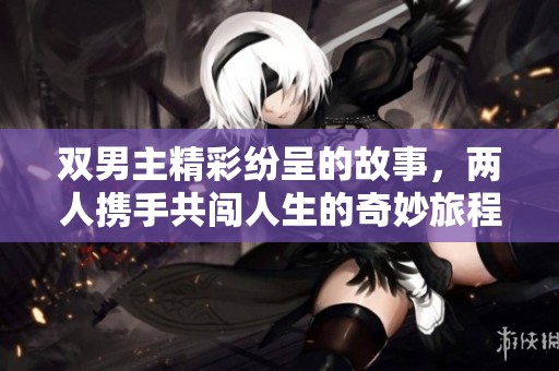 双男主精彩纷呈的故事，两人携手共闯人生的奇妙旅程