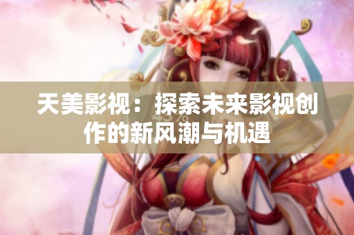 天美影视：探索未来影视创作的新风潮与机遇