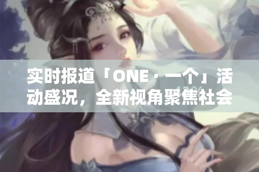实时报道「ONE · 一个」活动盛况，全新视角聚焦社会新闻背后的故事