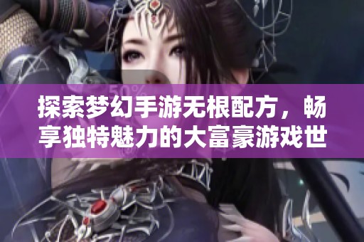 探索梦幻手游无根配方，畅享独特魅力的大富豪游戏世界