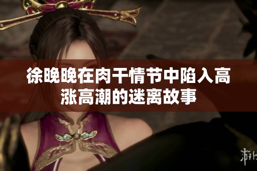 徐晚晚在肉干情节中陷入高涨高潮的迷离故事