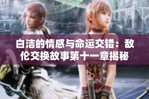 白洁的情感与命运交错：敌伦交换故事第十一章揭秘