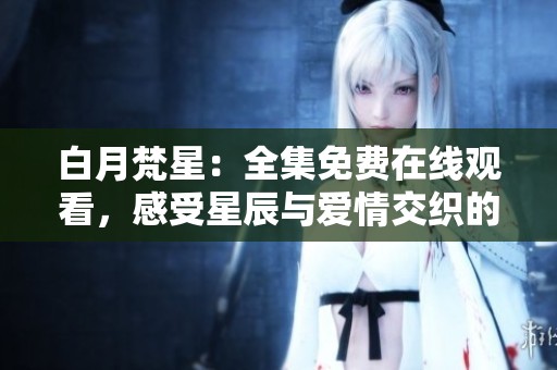 白月梵星：全集免费在线观看，感受星辰与爱情交织的故事