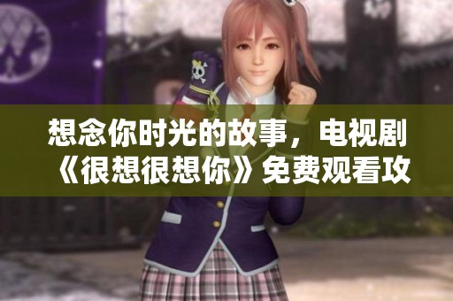 想念你时光的故事，电视剧《很想很想你》免费观看攻略分享