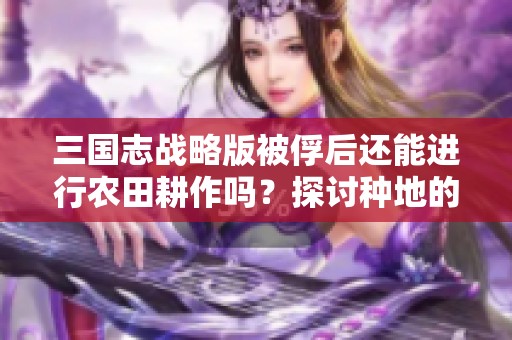 三国志战略版被俘后还能进行农田耕作吗？探讨种地的可能性