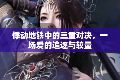 悸动地铁中的三重对决，一场爱的追逐与较量