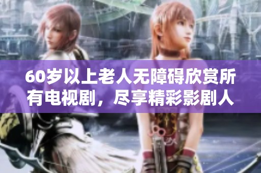 60岁以上老人无障碍欣赏所有电视剧，尽享精彩影剧人生！