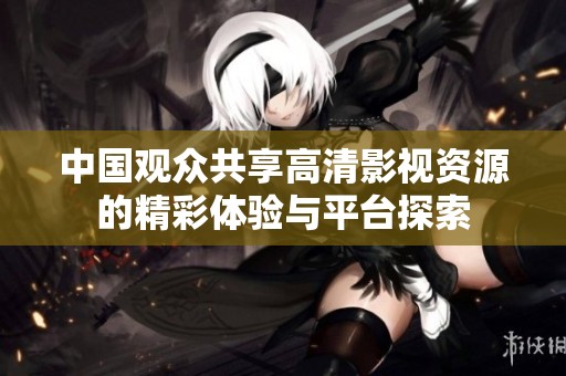 中国观众共享高清影视资源的精彩体验与平台探索