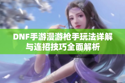 DNF手游漫游枪手玩法详解与连招技巧全面解析
