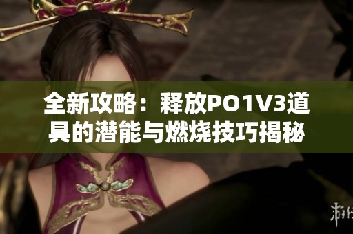 全新攻略：释放PO1V3道具的潜能与燃烧技巧揭秘