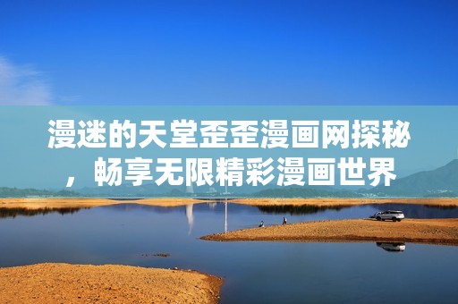 漫迷的天堂歪歪漫画网探秘，畅享无限精彩漫画世界