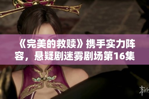 《完美的救赎》携手实力阵容，悬疑剧迷雾剧场第16集震撼来袭
