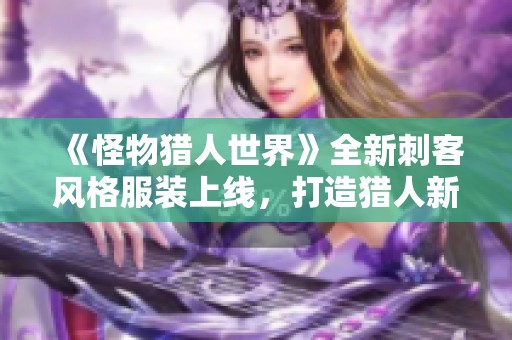 《怪物猎人世界》全新刺客风格服装上线，打造猎人新形象