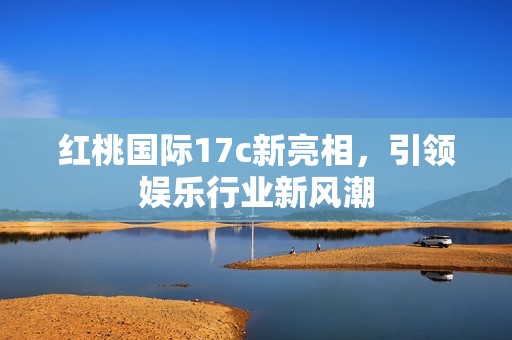 红桃国际17c新亮相，引领娱乐行业新风潮