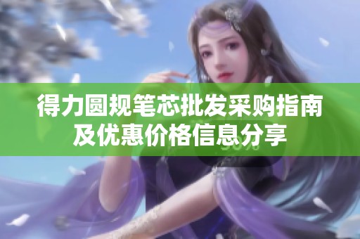 得力圆规笔芯批发采购指南及优惠价格信息分享