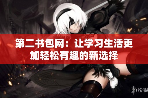 第二书包网：让学习生活更加轻松有趣的新选择