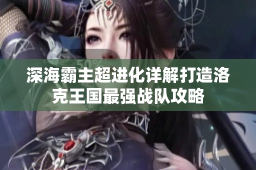 深海霸主超进化详解打造洛克王国最强战队攻略