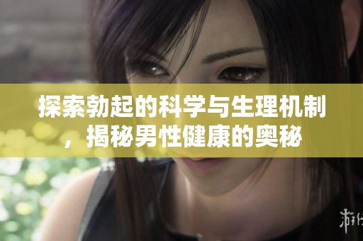 探索勃起的科学与生理机制，揭秘男性健康的奥秘