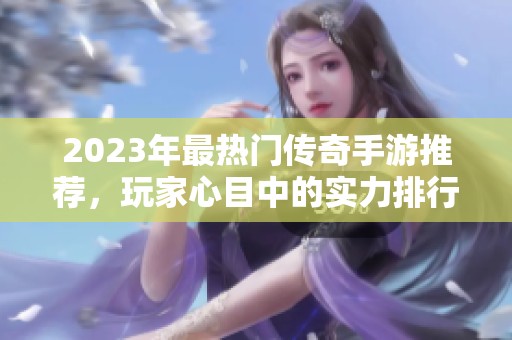 2023年最热门传奇手游推荐，玩家心目中的实力排行榜解析