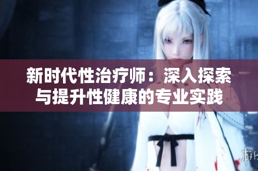 新时代性治疗师：深入探索与提升性健康的专业实践